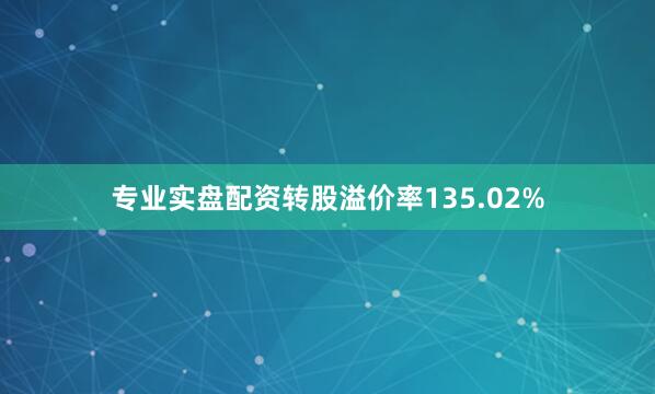 专业实盘配资转股溢价率135.02%