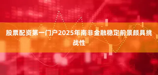 股票配资第一门户2025年南非金融稳定前景颇具挑战性