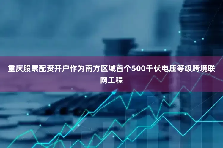 重庆股票配资开户作为南方区域首个500千伏电压等级跨境联网工程