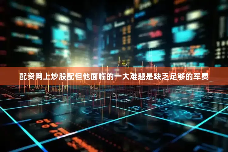 配资网上炒股配但他面临的一大难题是缺乏足够的军费