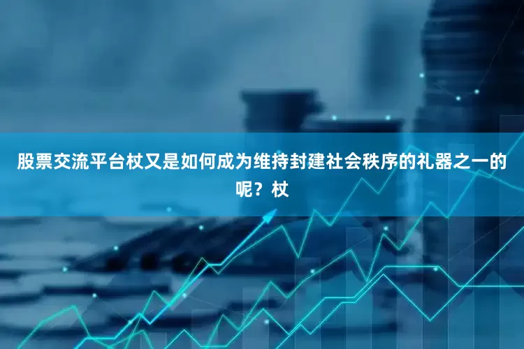 股票交流平台杖又是如何成为维持封建社会秩序的礼器之一的呢？杖