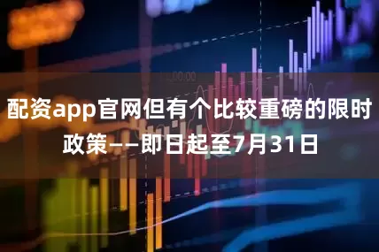 配资app官网但有个比较重磅的限时政策——即日起至7月31日