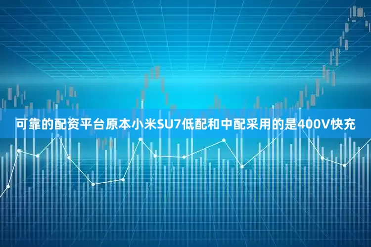 可靠的配资平台原本小米SU7低配和中配采用的是400V快充