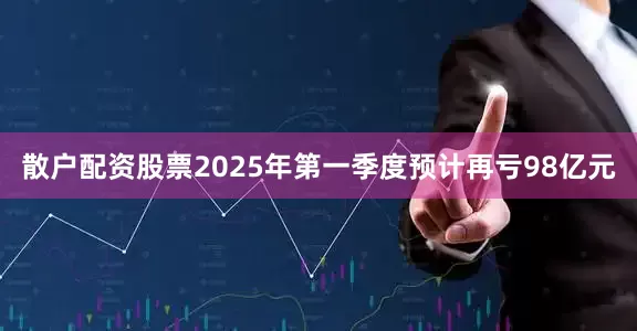 散户配资股票2025年第一季度预计再亏98亿元