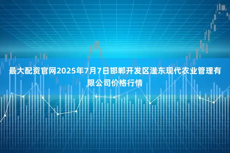 最大配资官网2025年7月7日邯郸开发区滏东现代农业管理有限公司价格行情