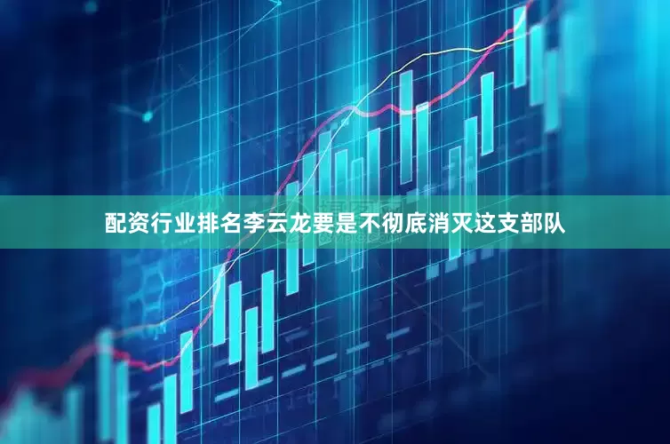 配资行业排名李云龙要是不彻底消灭这支部队