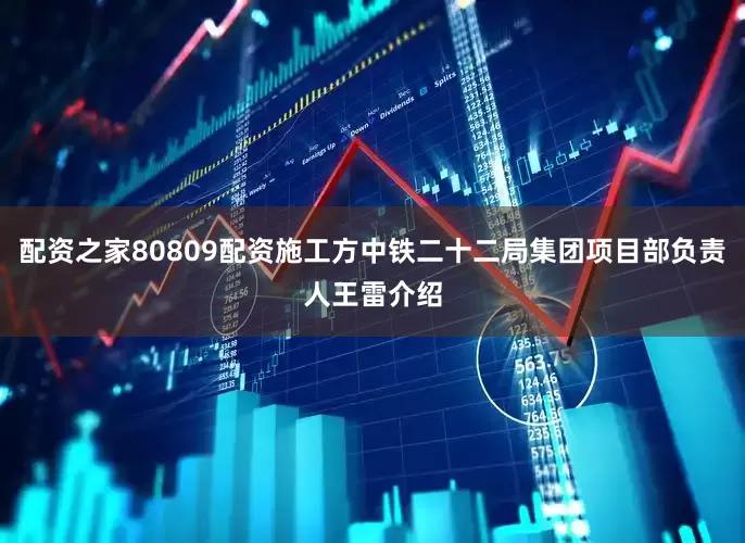 配资之家80809配资施工方中铁二十二局集团项目部负责人王雷介绍