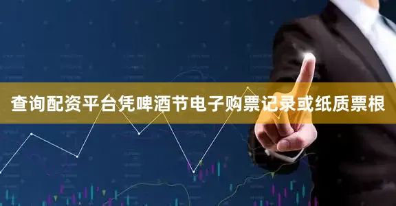 查询配资平台凭啤酒节电子购票记录或纸质票根