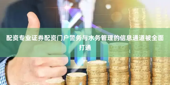 配资专业证券配资门户警务与水务管理的信息通道被全面打通