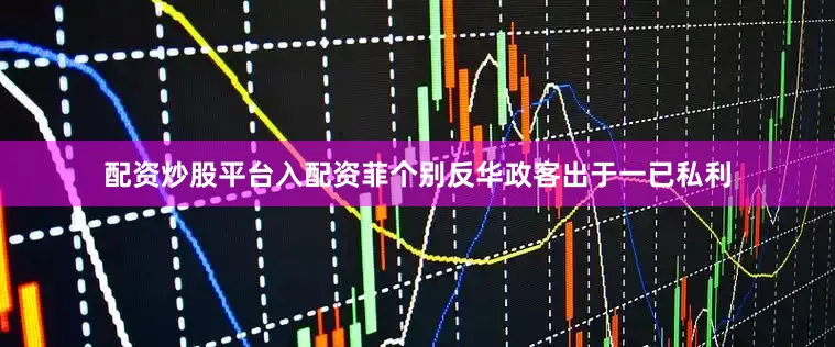 配资炒股平台入配资菲个别反华政客出于一已私利
