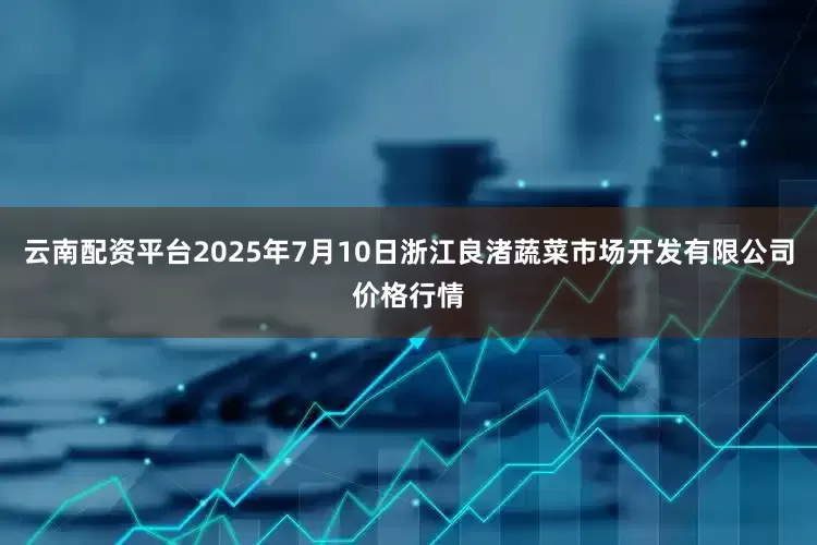 云南配资平台2025年7月10日浙江良渚蔬菜市场开发有限公司价格行情
