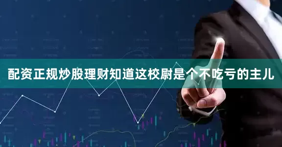 配资正规炒股理财知道这校尉是个不吃亏的主儿