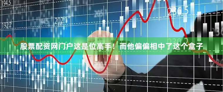 股票配资网门户这是位高手！而他偏偏相中了这个盒子