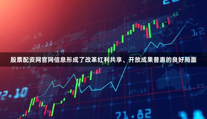 股票配资网官网信息形成了改革红利共享、开放成果普惠的良好局面