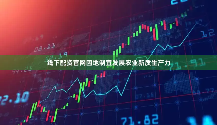 线下配资官网因地制宜发展农业新质生产力