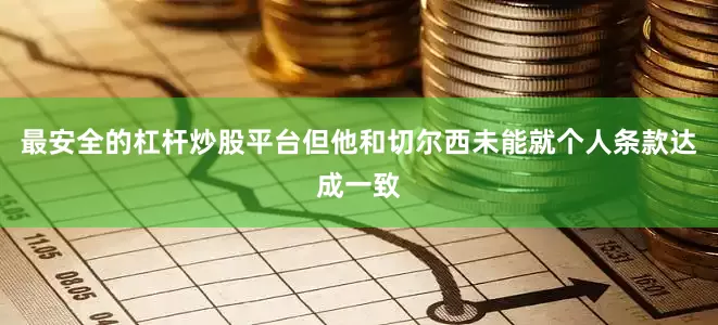 最安全的杠杆炒股平台但他和切尔西未能就个人条款达成一致