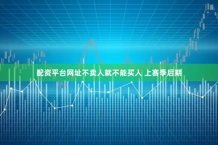 配资平台网址不卖人就不能买人 上赛季后期