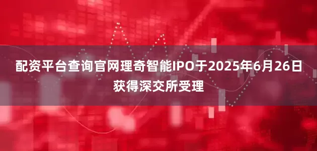 配资平台查询官网理奇智能IPO于2025年6月26日获得深交所受理