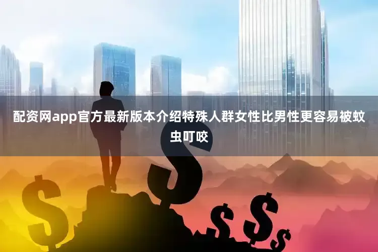 配资网app官方最新版本介绍特殊人群女性比男性更容易被蚊虫叮咬