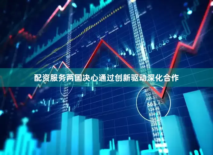 配资服务两国决心通过创新驱动深化合作