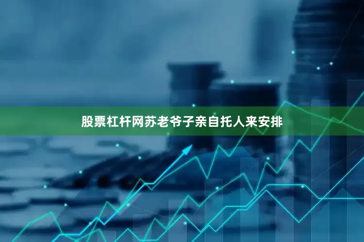 股票杠杆网苏老爷子亲自托人来安排