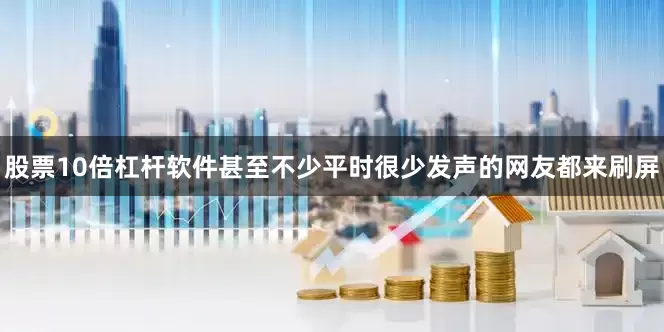 股票10倍杠杆软件甚至不少平时很少发声的网友都来刷屏