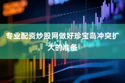 专业配资炒股网做好珍宝岛冲突扩大的准备