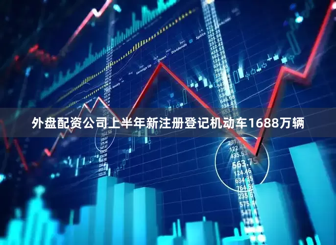 外盘配资公司上半年新注册登记机动车1688万辆