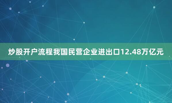 炒股开户流程我国民营企业进出口12.48万亿元