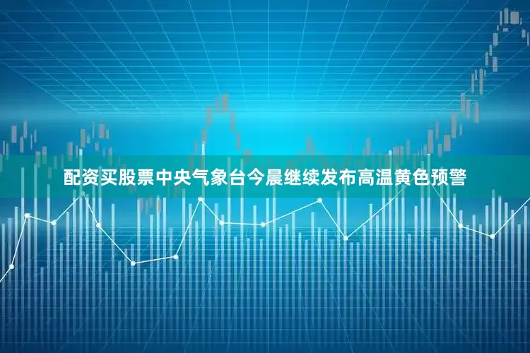 配资买股票中央气象台今晨继续发布高温黄色预警