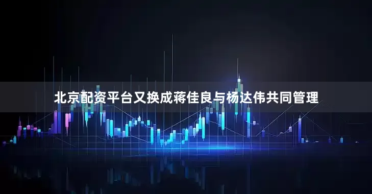 北京配资平台又换成蒋佳良与杨达伟共同管理