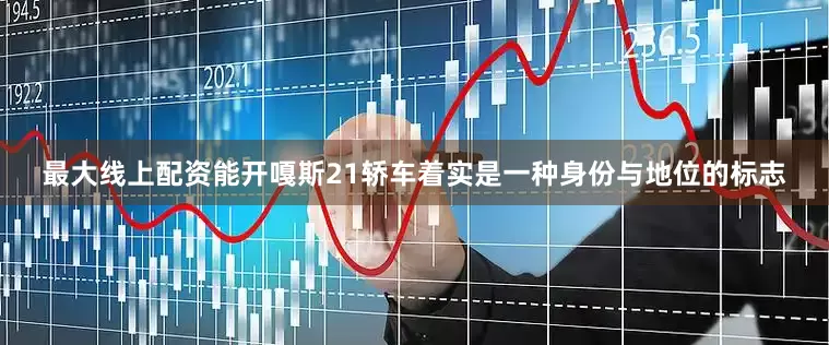最大线上配资能开嘎斯21轿车着实是一种身份与地位的标志