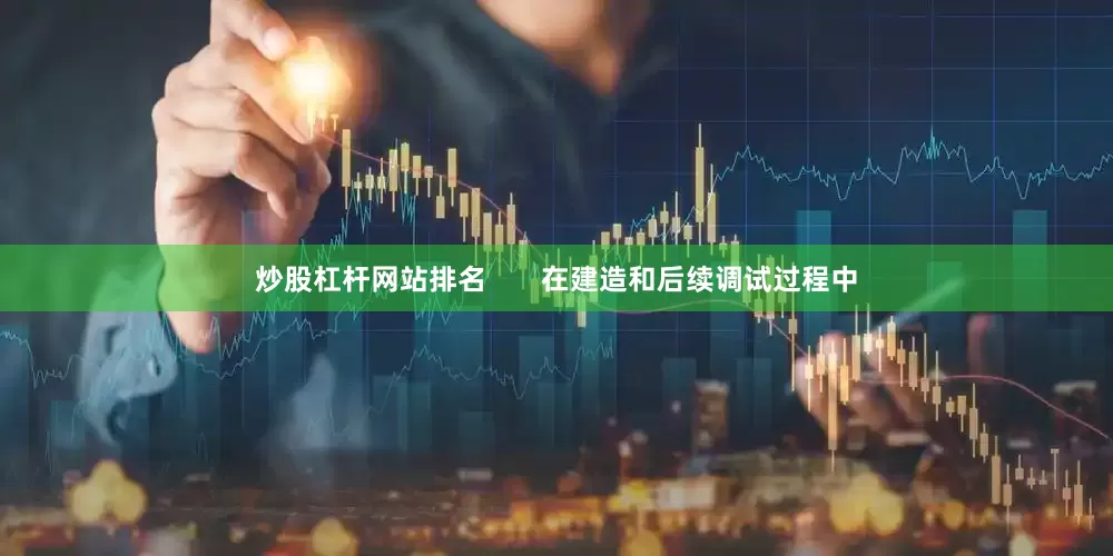 炒股杠杆网站排名       在建造和后续调试过程中