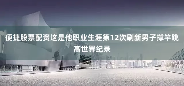 便捷股票配资这是他职业生涯第12次刷新男子撑竿跳高世界纪录
