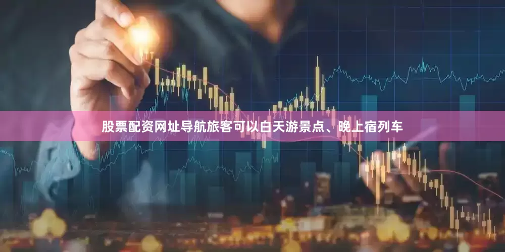 股票配资网址导航旅客可以白天游景点、晚上宿列车