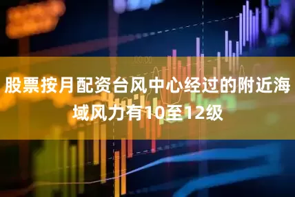股票按月配资台风中心经过的附近海域风力有10至12级