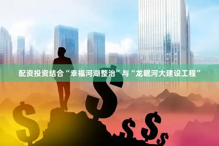 配资投资结合“幸福河湖整治”与“龙眠河大建设工程”