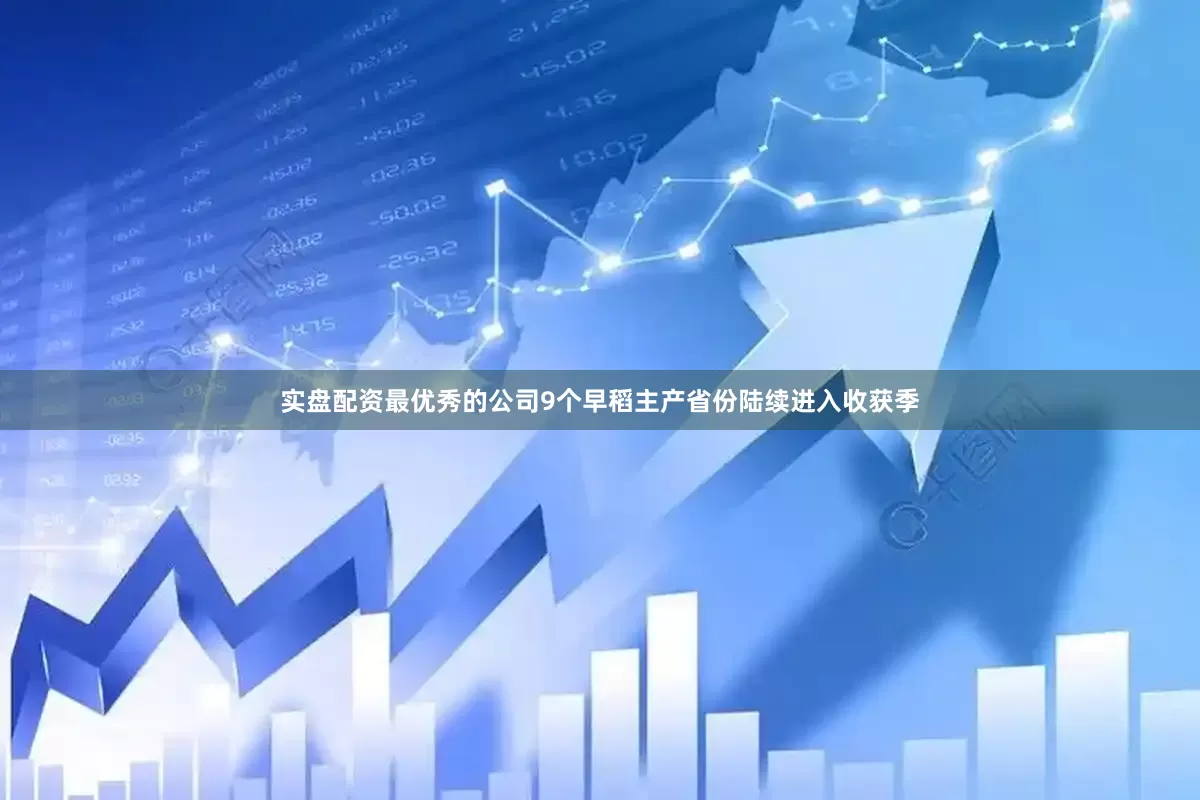 实盘配资最优秀的公司9个早稻主产省份陆续进入收获季