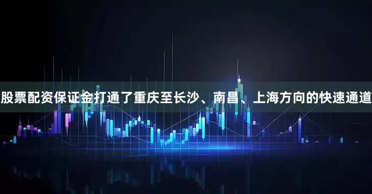股票配资保证金打通了重庆至长沙、南昌、上海方向的快速通道