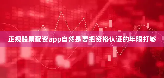 正规股票配资app自然是要把资格认证的年限打够
