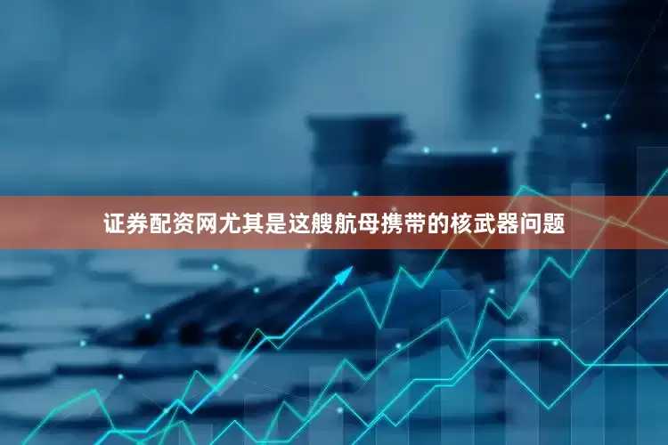 证券配资网尤其是这艘航母携带的核武器问题
