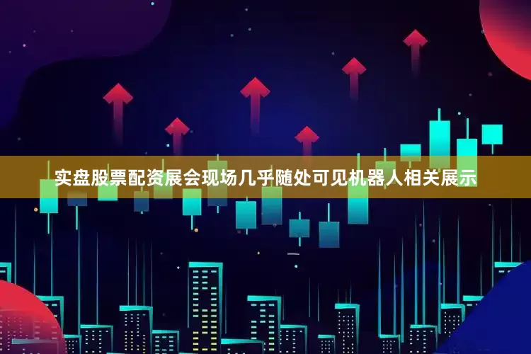 实盘股票配资展会现场几乎随处可见机器人相关展示