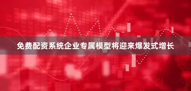 免费配资系统企业专属模型将迎来爆发式增长