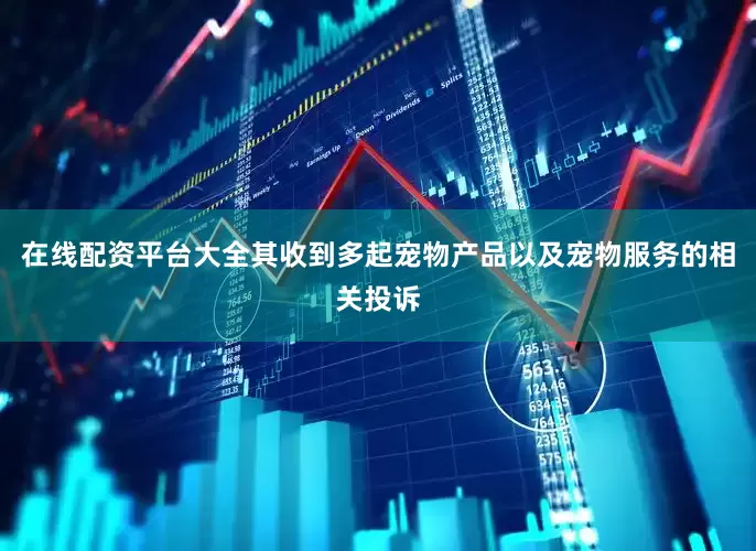 在线配资平台大全其收到多起宠物产品以及宠物服务的相关投诉