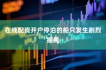 在线配资开户停泊的船只发生剧烈摇晃