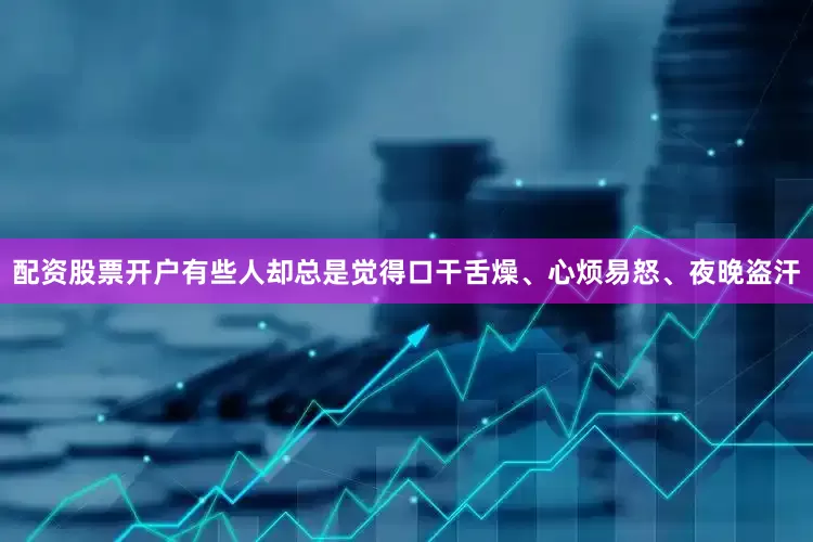 配资股票开户有些人却总是觉得口干舌燥、心烦易怒、夜晚盗汗