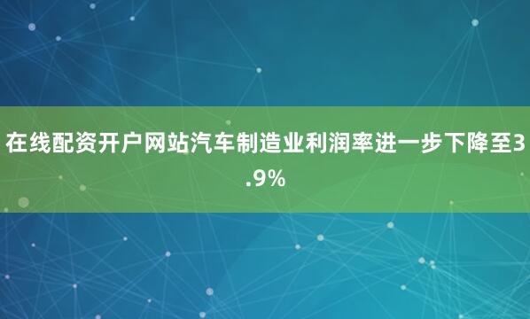 在线配资开户网站汽车制造业利润率进一步下降至3.9%