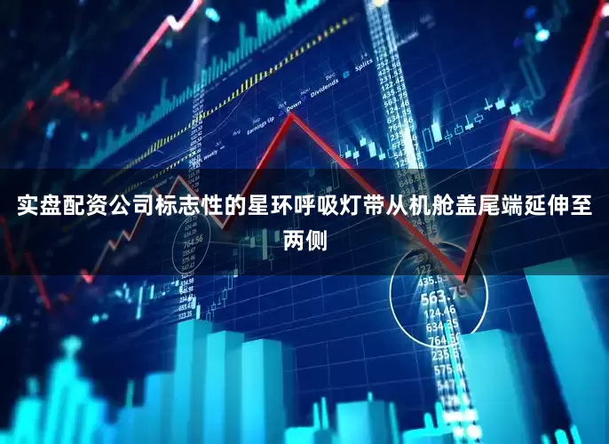 实盘配资公司标志性的星环呼吸灯带从机舱盖尾端延伸至两侧