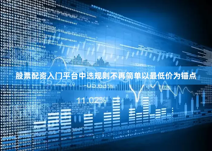 股票配资入门平台中选规则不再简单以最低价为锚点