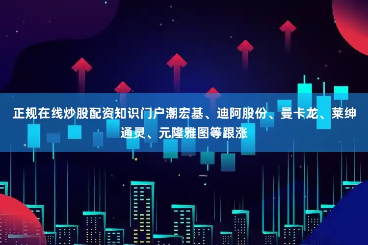 正规在线炒股配资知识门户潮宏基、迪阿股份、曼卡龙、莱绅通灵、元隆雅图等跟涨